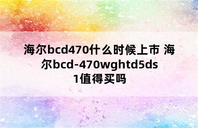 海尔bcd470什么时候上市 海尔bcd-470wghtd5ds1值得买吗